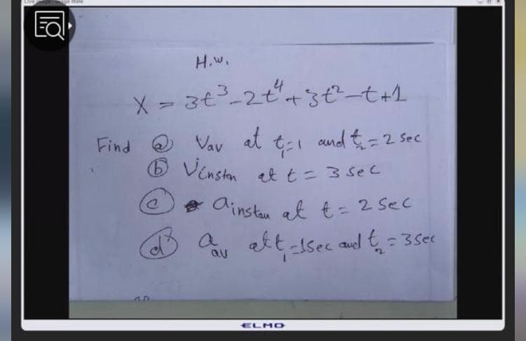 H.w.
X = 3t-2tt3ť²-t+1
Find
Vav
at
cund t=2 Sec
6 Venstan
ett=3 sec
* ainstan at t= 2 Sec
Ba att sec
auel t = 3see
ELMO
