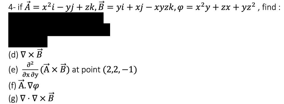 4- if Å = x²i – yj + zk,B = yi + xj – xyzk, q = x²y + zx + yz² , find :
(d) V x B
a2
(Ã x
(f) Ā. Vợ
(g) V . V x B
(e)
дх ду
x B) at point (2,2, –1)

