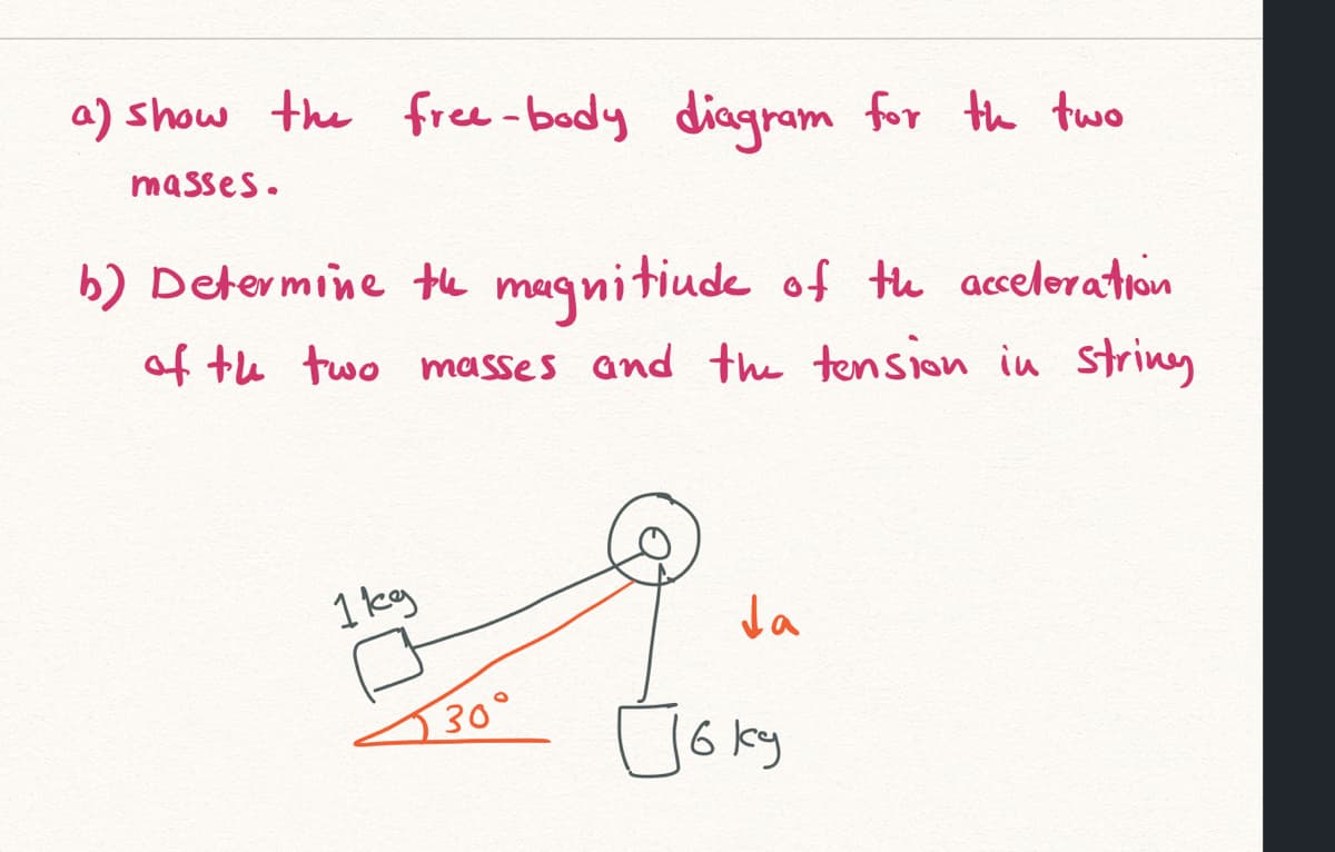 a) show the free-body diagram for th two
masses.
b) Determine the magnitiude of te acceleration
of te two masses and the tension in string
1 kg
Ja
230°
ÚGky
