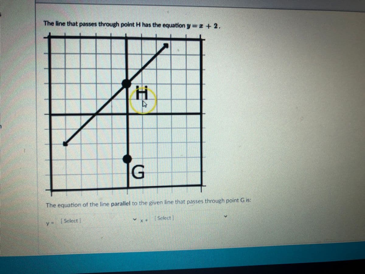 The line that passes through point H has the equation y=z + 2.
G
The equation of the line parallel to the given line that passes through point G is
(Select)
[Select]
