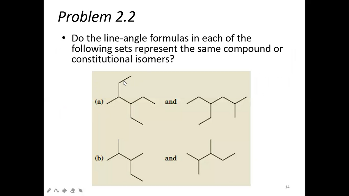 Problem 2.2
• Do the line-angle formulas in each of the
following sets represent the same compound or
constitutional isomers?
(a)
and
(b)
and
14
