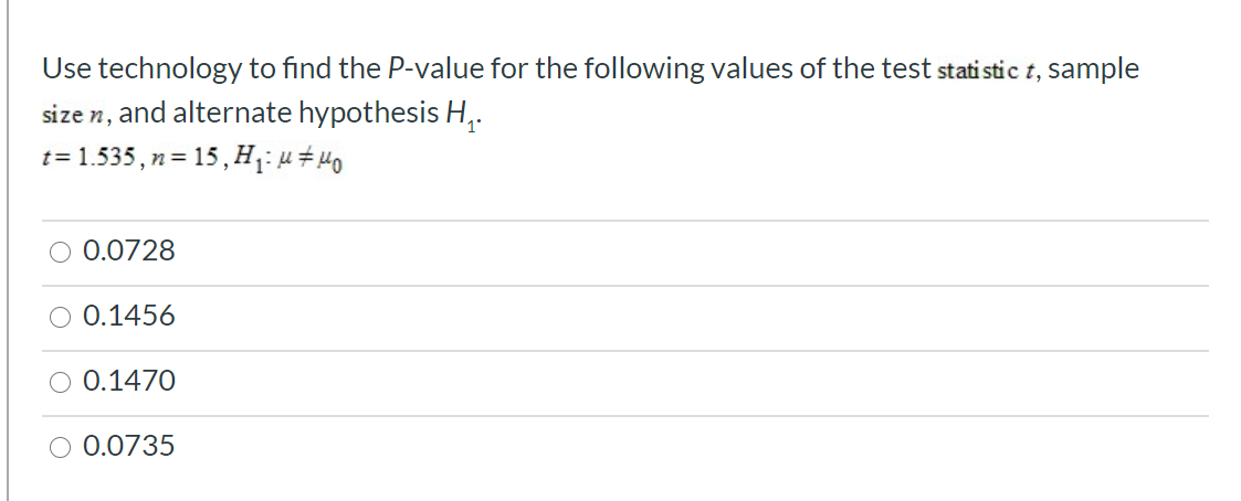 Use technology to find the P-value for the following values of the test statistic t, sample
size n, and alternate hypothesis H,.
t= 1.535, n= 15, H;:µ#40

