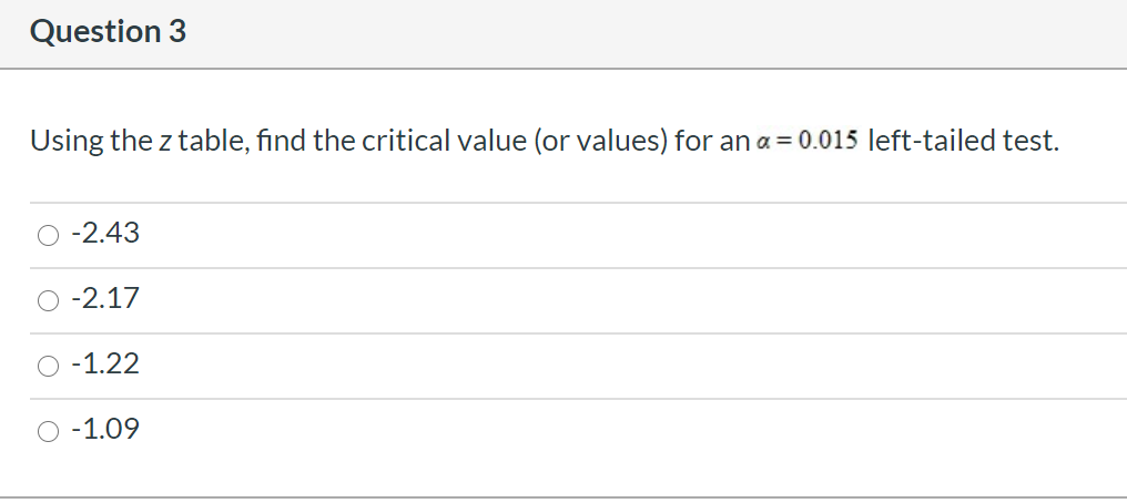 Using the z table, find the critical value (or values) for an a = 0.015 left-tailed test.
-2.43
-2.17
O -1.22
O -1.09
