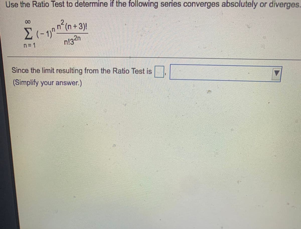 Use the Ratio Test to determine if the following series converges absolutely or diverges.
n?(n+3)!
00
n=1
Since the limit resulting from the Ratio Test is
(Simplify your answer.)
