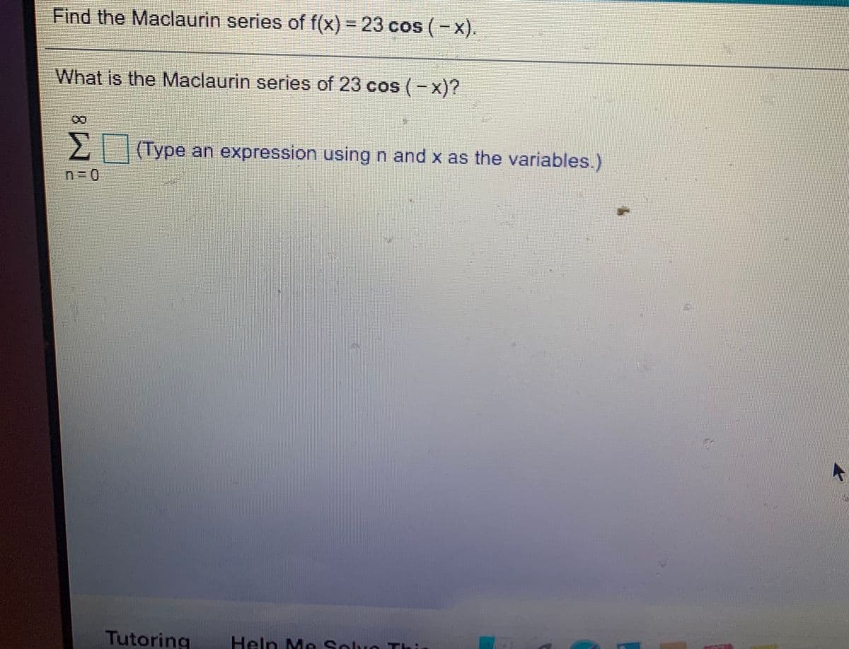 Find the Maclaurin series of f(x) = 23 cos(-x).
What is the Maclaurin series of 23 cos (-x)?
2Type an expression using n and x as the variables.)
Tutoring
Help Me Soluo Thi

