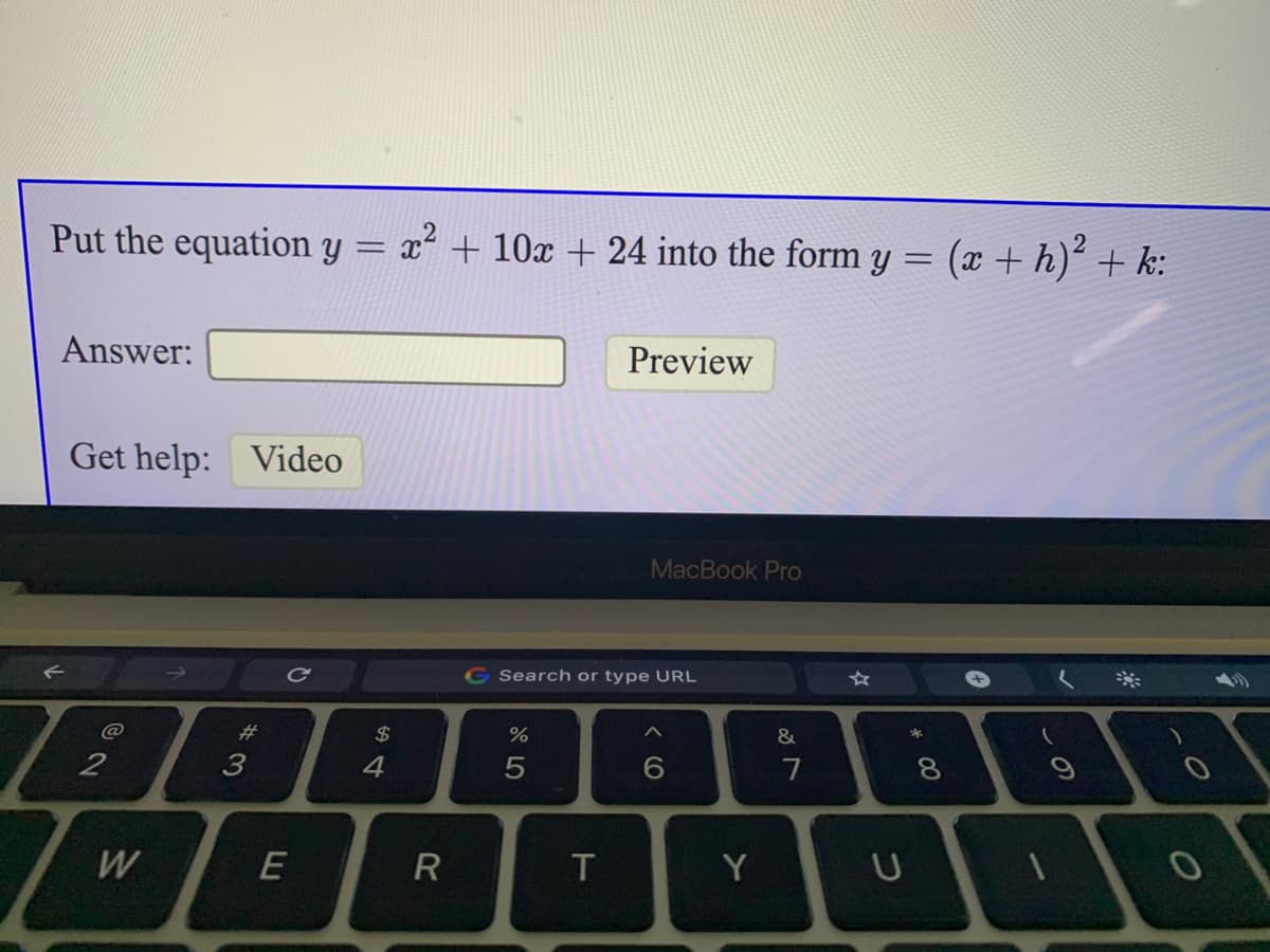 Put the equation y = x² + 10x + 24 into the form y = (x + h) + k:
Answer:
Preview
Get help: Video
MacBook Pro
Search or type URL
23
2$
%
&
*
3
4.
6.
7
8
W
E
T
Y
