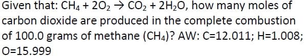 Given that: CH4 + 202 → CO2 + 2H20, how many moles of
carbon dioxide are produced in the complete combustion
of 100.0 grams of methane (CH4)? AW: C=12.011; H=1.008;
O=15.999
