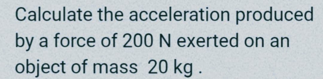 Calculate the acceleration produced
by a force of 200 N exerted on an
object of mass 20 kg.
