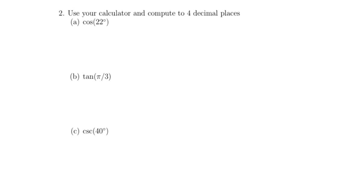 2. Use your calculator and compute to 4 decimal places
(a) cos(22°)
(b) tan(r/3)
(c) csc(40°)
