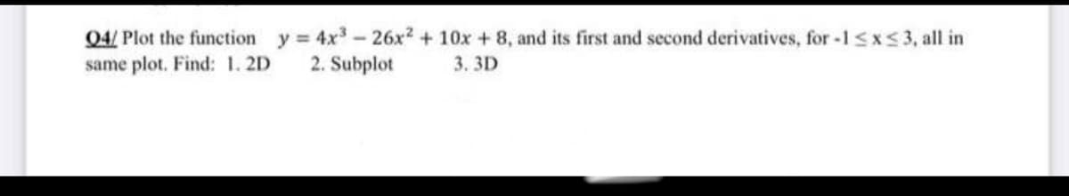 04/ Plot the function y = 4x- 26x2 + 10x + 8, and its first and second derivatives, for -1<x<3, all in
same plot. Find: 1. 2D
2. Subplot
3. 3D
