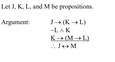 Let J, K, L, and M be propositions.
Argument:
J→ (K → L)
~L ^ K
K → (M → L)
.. J→M
