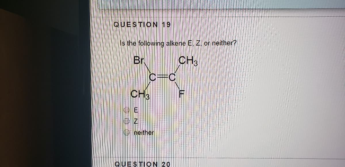 QUESTION 19
s the following alkene E. Z. or neither?
Br
CH
CH
neither
QUESTION 20
手
