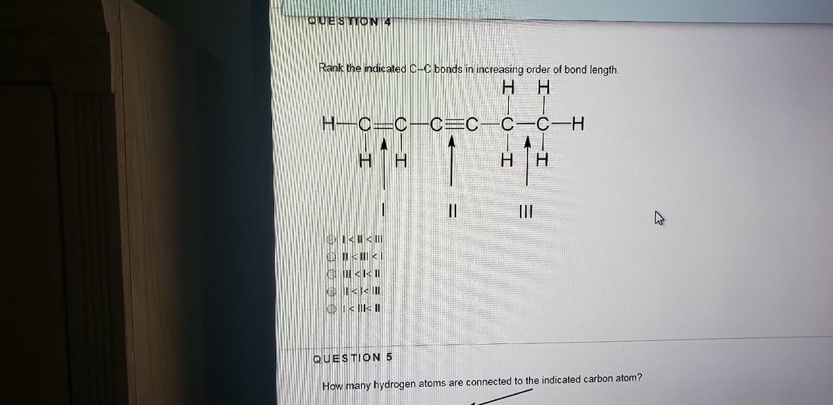 QUESTION 4
Rank the indicated C-C bonds in increasing order of bond length.
H.
H-C=C-C=C-C-C-H
HH
II
1<< ||
QUESTION 5
How many hydrogen atoms are connected to the indicated carbon atom?
