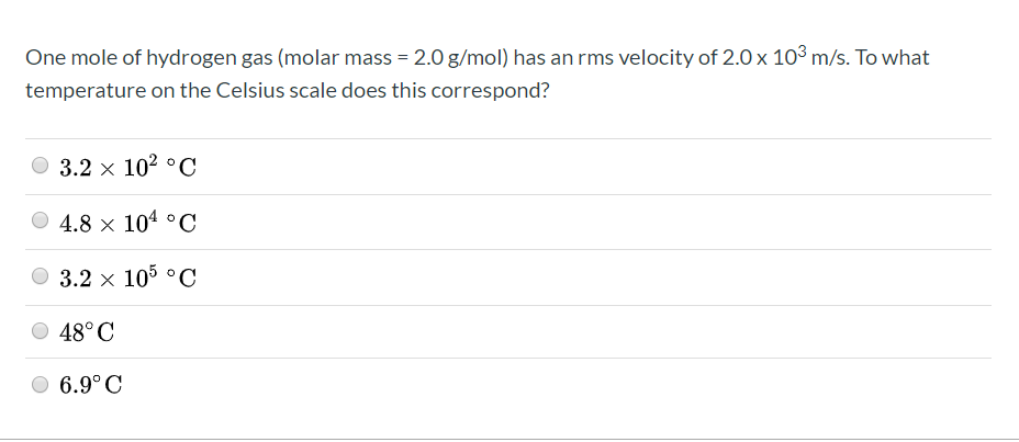 One mole of hydrogen gas (molar mass = 2.0 g/mol) has an rms velocity of 2.0 x 10 m/s. To what
temperature on the Celsius scale does this correspond?
