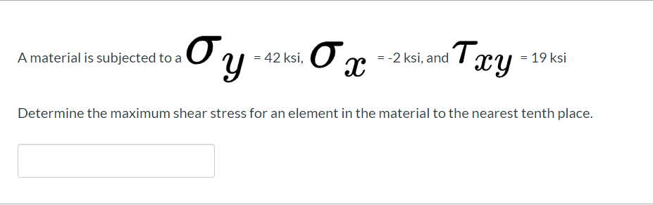 Tay
= 19 ksi
A material is subjected to a
= 42 ksi,
= -2 ksi, and
Determine the maximum shear stress for an element in the material to the nearest tenth place.
