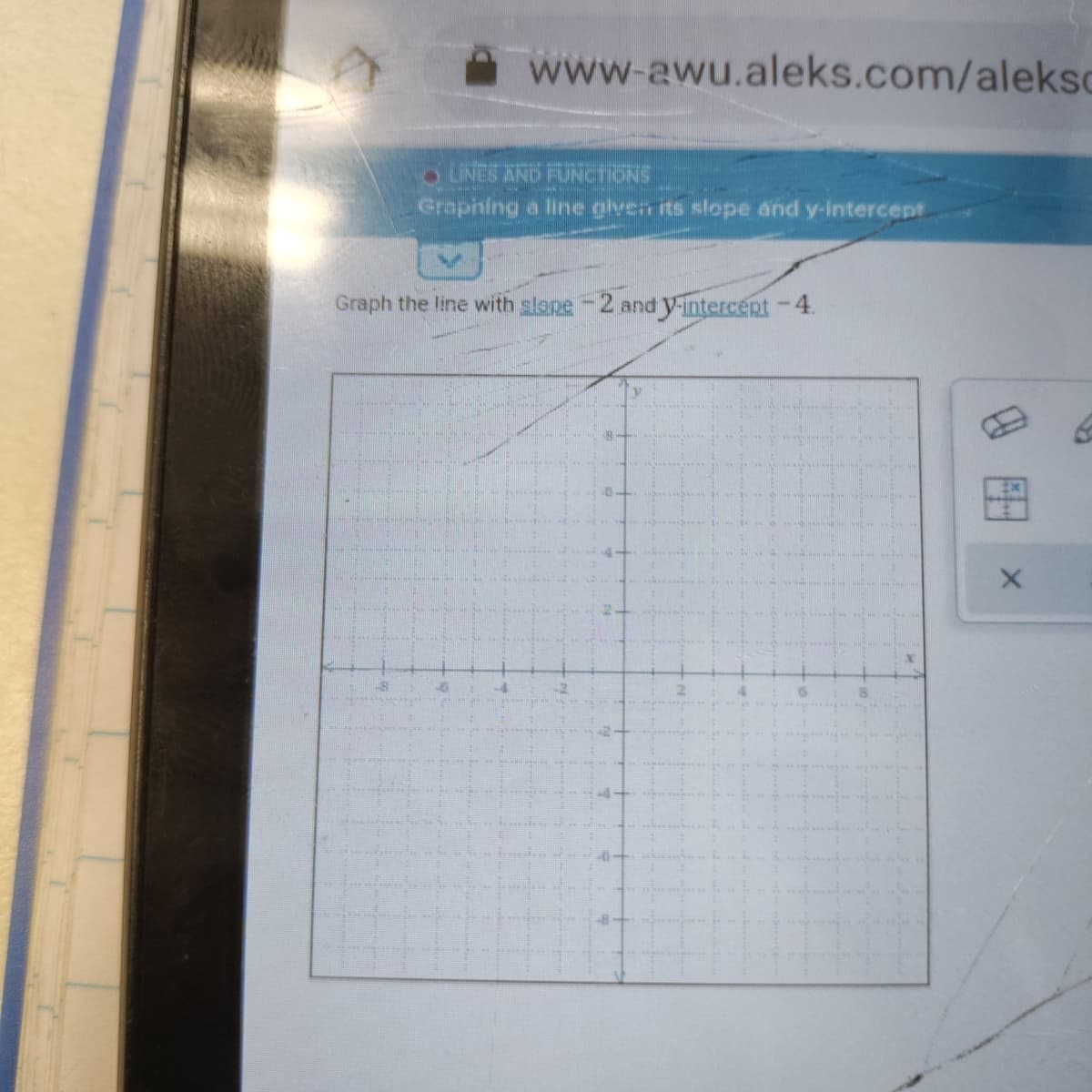 www-awu.aleks.com/aleksc
LINES AND FUNCTIONS
Graphing a line glven its slope and y-intercept
Graph the line with slope -2 and y-intercept-4.
