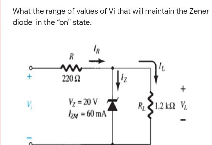 What the range of values of Vi that will maintain the Zener
diode in the "on" state.
IR
R
220 Ω
+
R, 21.2 ΚΩ V
+
V₂ = 20 V
IZM=60 mA