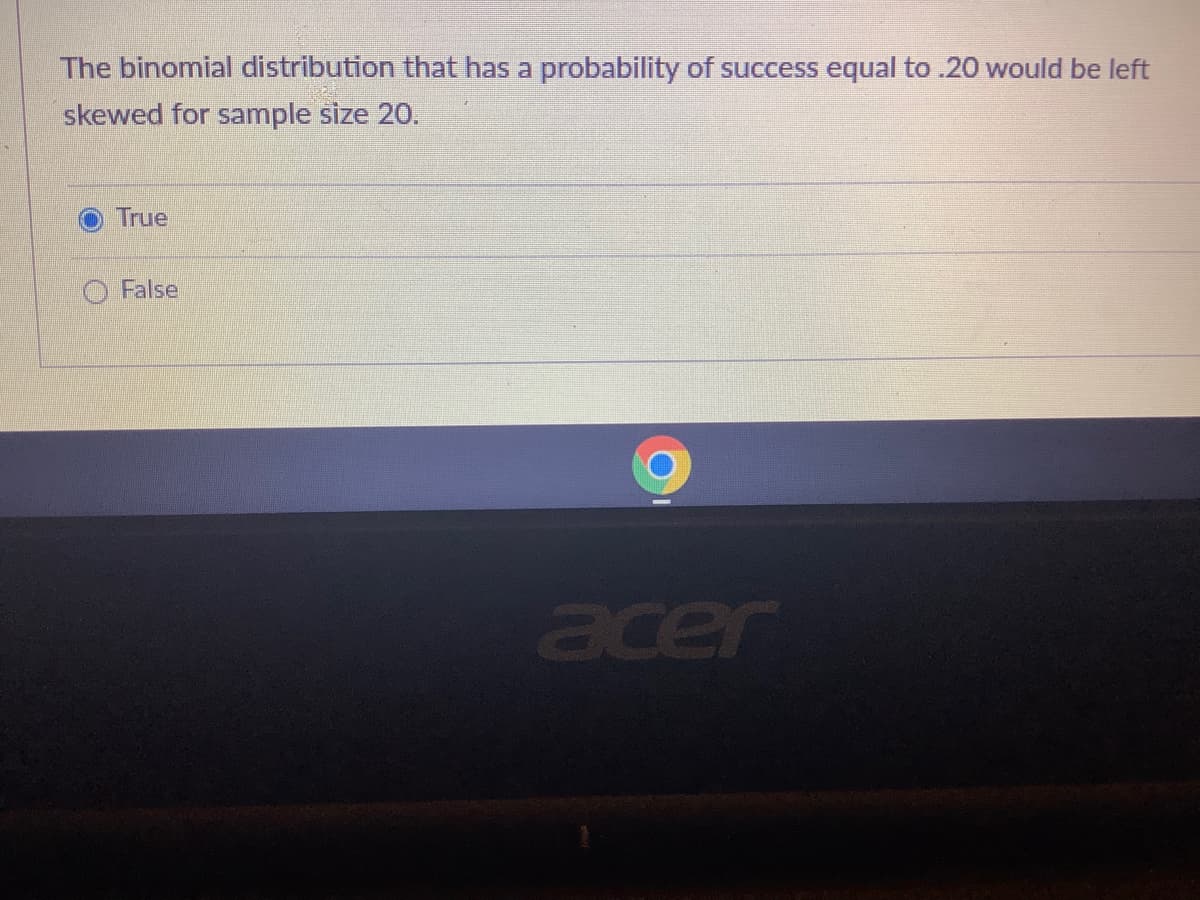 The binomial distribution that has a probability of success equal to .20 would be left
skewed for sample size 20.
True
O False
acer
