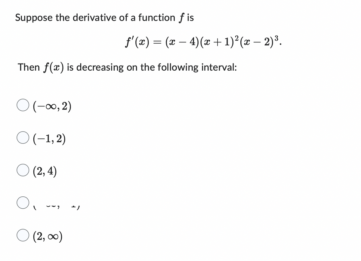 Suppose the derivative of a function f is
Then f(x) is decreasing on the following interval:
0 (-∞0, 2)
(-1,2)
(2,4)
O,
O (2,00)
ƒ'(x) = (x − 4) (x + 1)²(x − 2) ³.
ܙܝ