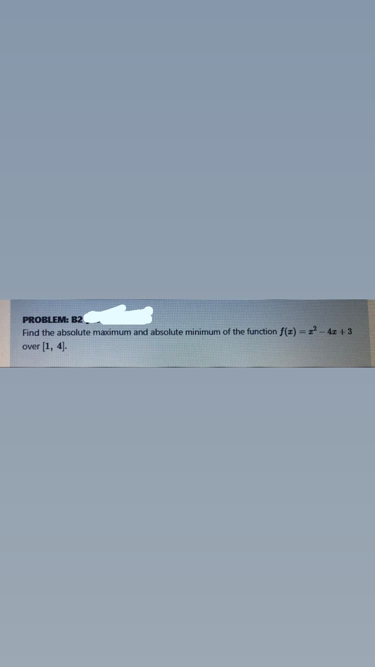 PROBLEM: B2
Find the absolute maximum and absolute minimum of the function f(z) =z2- 4x +3
over [1, 4].
