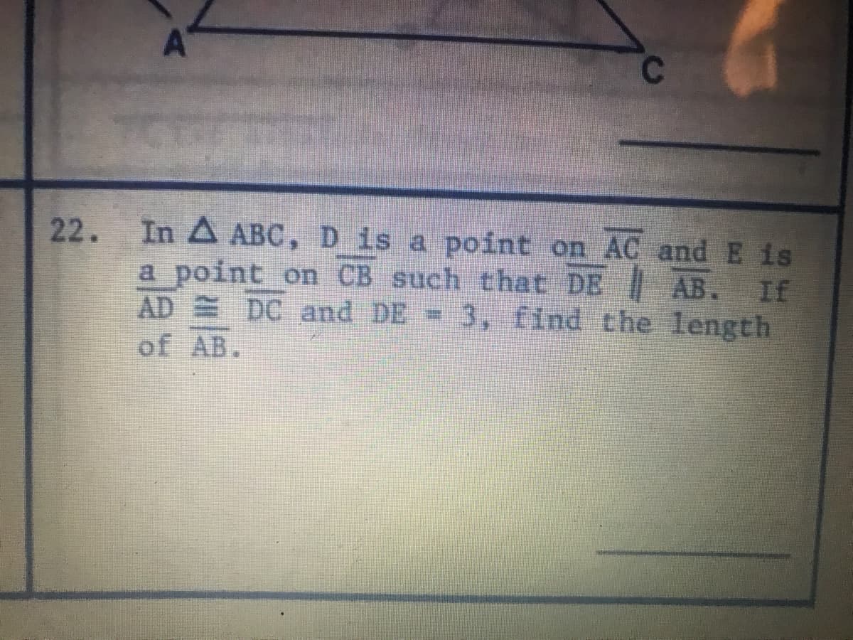 AT
22. In A ABC, D is a point on AC and E is
a point on CB such that DE AB. If
AD DC and DE = 3, find the length
of AB.
