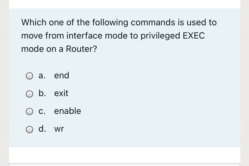 Which one of the following commands is used to
move from interface mode to privileged EXEC
mode on a Router?
а. end
оb. exit
c. enable
O d. wr
