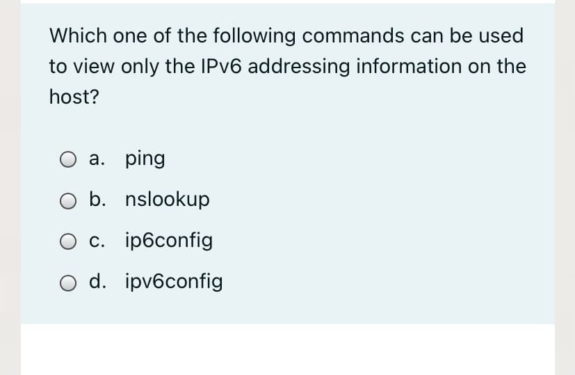 Which one of the following commands can be used
to view only the IPV6 addressing information on the
host?
a. ping
b. nslookup
О с. iрбсоnfig
O d. ipv6config
