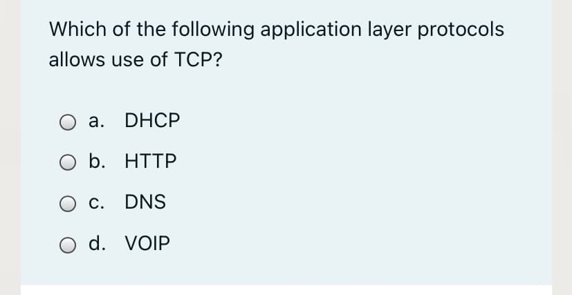 Which of the following application layer protocols
allows use of TCP?
а. DHCP
O b. HTTP
c. DNS
O d. VOIP
