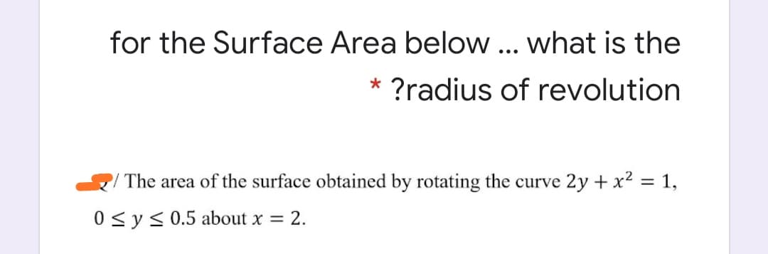 for the Surface Area below ... what is the
* ?radius of revolution
The area of the surface obtained by rotating the curve 2y + x² = 1,
0 <y< 0.5 about x = 2.
