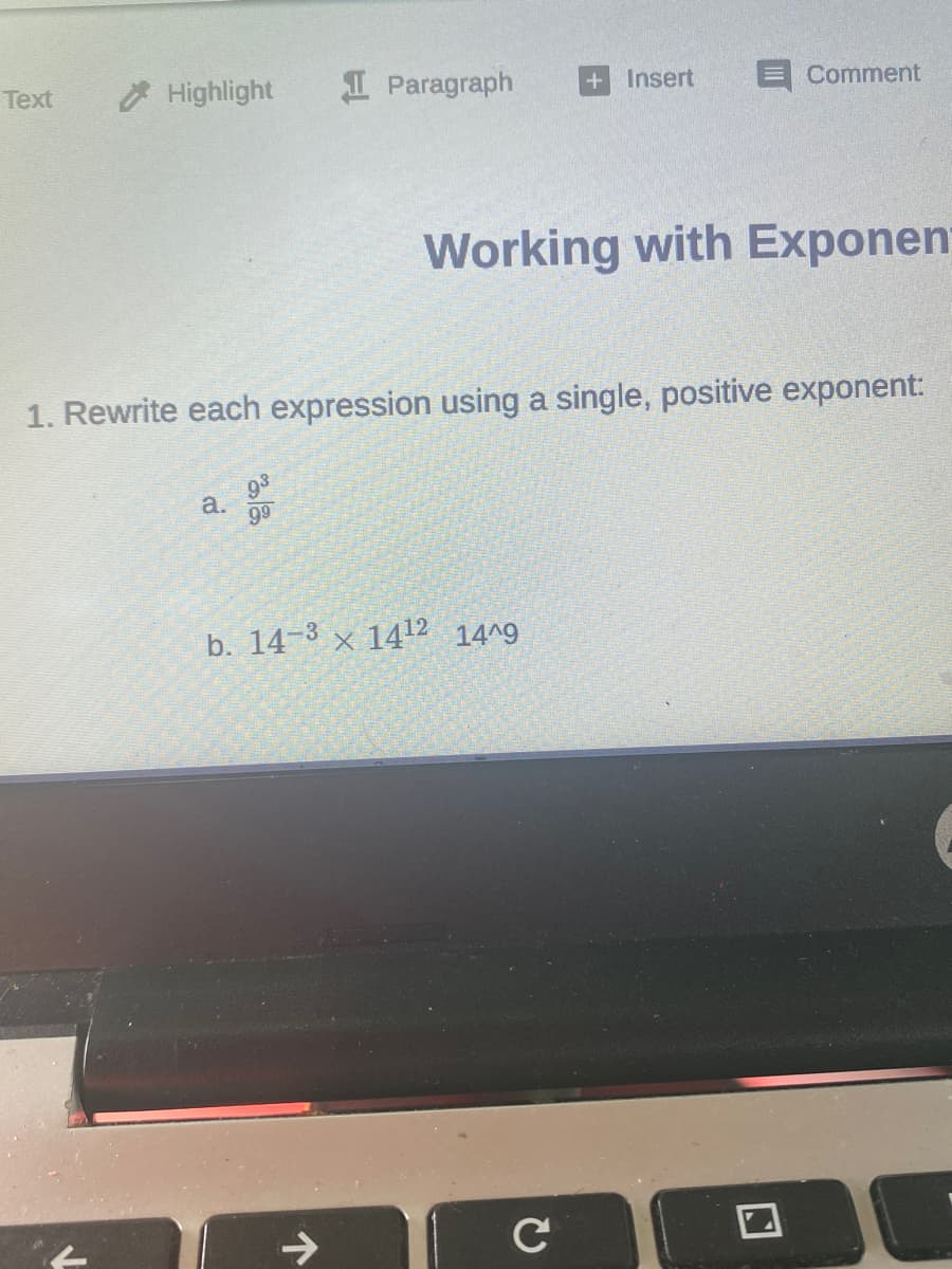 Text
Highlight
I Paragraph
Insert
Comment
Working with Exponen
1. Rewrite each expression using a single, positive exponent:
93
a.
99
b. 14-3 × 1412 14^9
C
