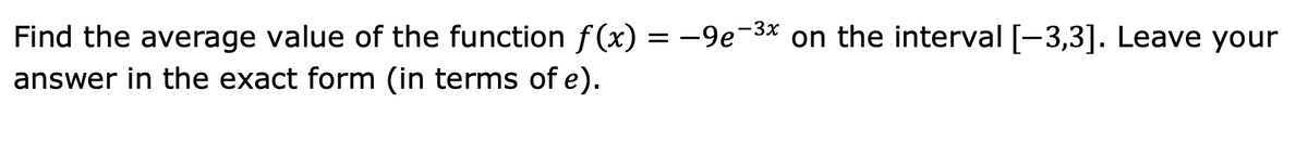 Find the average value of the function f(x) = -9e-3x on the interval [-3,3]. Leave your
answer in the exact form (in terms of e).
