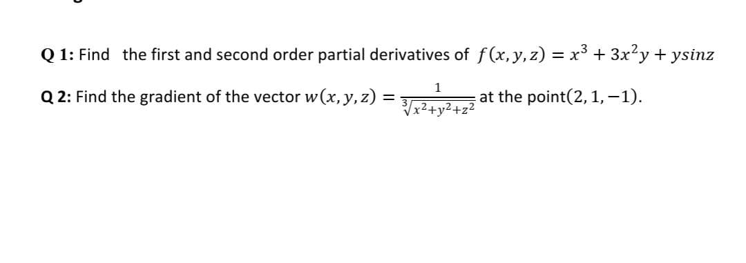 Q 1: Find the first and second order partial derivatives of f(x, y,z) = x3 + 3x?y + ysinz
1
Q 2: Find the gradient of the vector w (x, y, z) =
at the point(2, 1, –1).
Tx2+y²+z?
