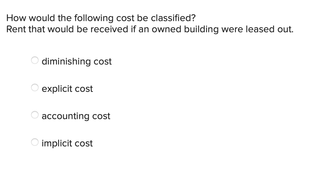 How would the following cost be classified?
Rent that would be received if an owned building were leased out.
diminishing cost
explicit cost
accounting cost
implicit cost
