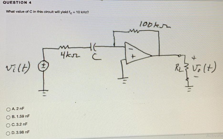QUESTION 4
What value of C in this circuit will yield fe = 10 kHz?
100ksm
vilt)
子しら(け)
O A. 2 nF
O B. 1.59 nF
O C. 3.2 nF
O D. 3.98 nF
vate
