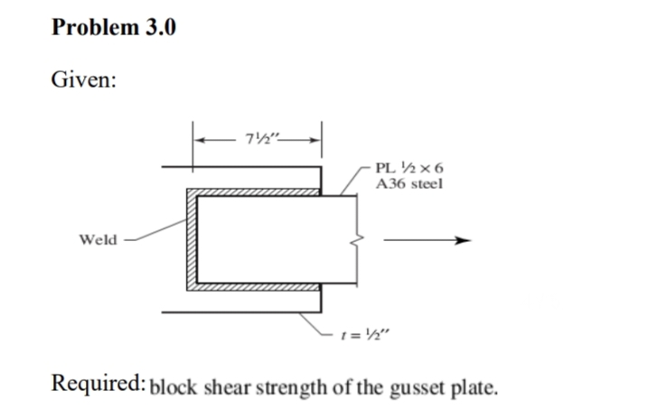 Problem 3.0
Given:
Weld
フリュー
PL ½ x 6
A36 steel
1= 1/2"
Required: block shear strength of the gusset plate.