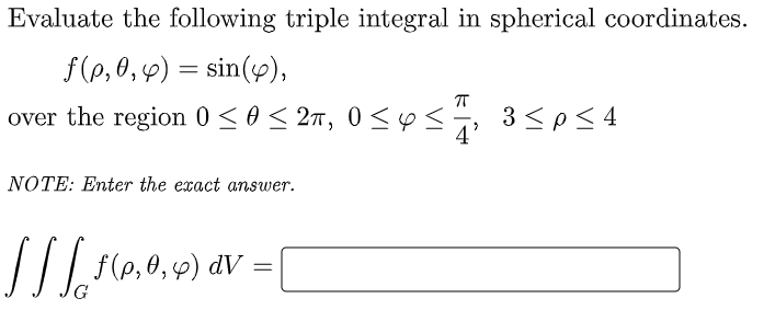 Evaluate the following triple integral in spherical coordinates.
f(p, 0,9) = sin(y),
over the region 0<o< 27, 0<Y <, 3<p< 4
3 <p< 4
NOTE: Enter the exact answer.
dV
