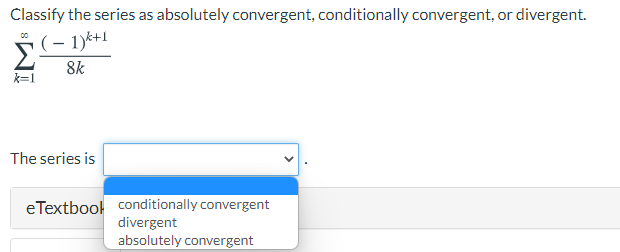 Classify the series as absolutely convergent, conditionally convergent, or divergent.
5(- 1)k+1
8k
k=1
The series is
eTextbool conditionally convergent
divergent
absolutely convergent
