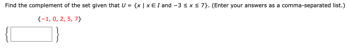Find the complement of the set given that U = {x | xEI and -3 < x< 7}. (Enter your answers as a comma-separated list.)
{-1, 0, 2, 5, 7}
