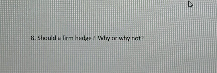 8. Should a firm hedge? Why or why not?
E