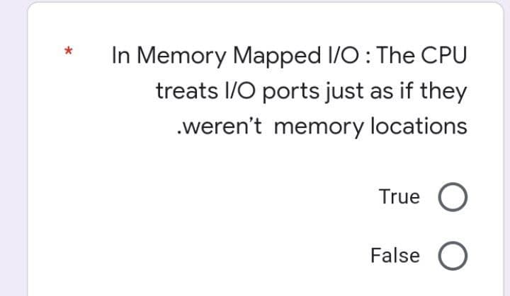 In Memory Mapped I/O : The CPU
treats I/O ports just as if they
.weren't memory locations
True O
False O
