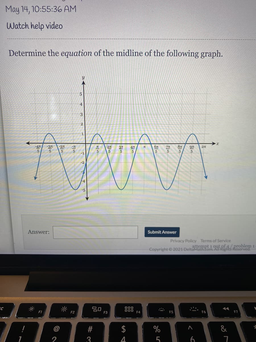 May 14, 10:55:36 AM
Watch help video
Determine the equation of the midline of the following graph.
5.
3
2
-47
-37
5
-27
27
5
37
47
5
5
-1
-2
+4
-5
Answer:
Submit Answer
Privacy Policy Terms of Service
attempt i oyt of 4/ problem 1
Copyright ©2021 DeltaMath tom. All Rights Reserved
000
D00
F1
F2
F3
F4
F5
$
&
2
3
4
5
