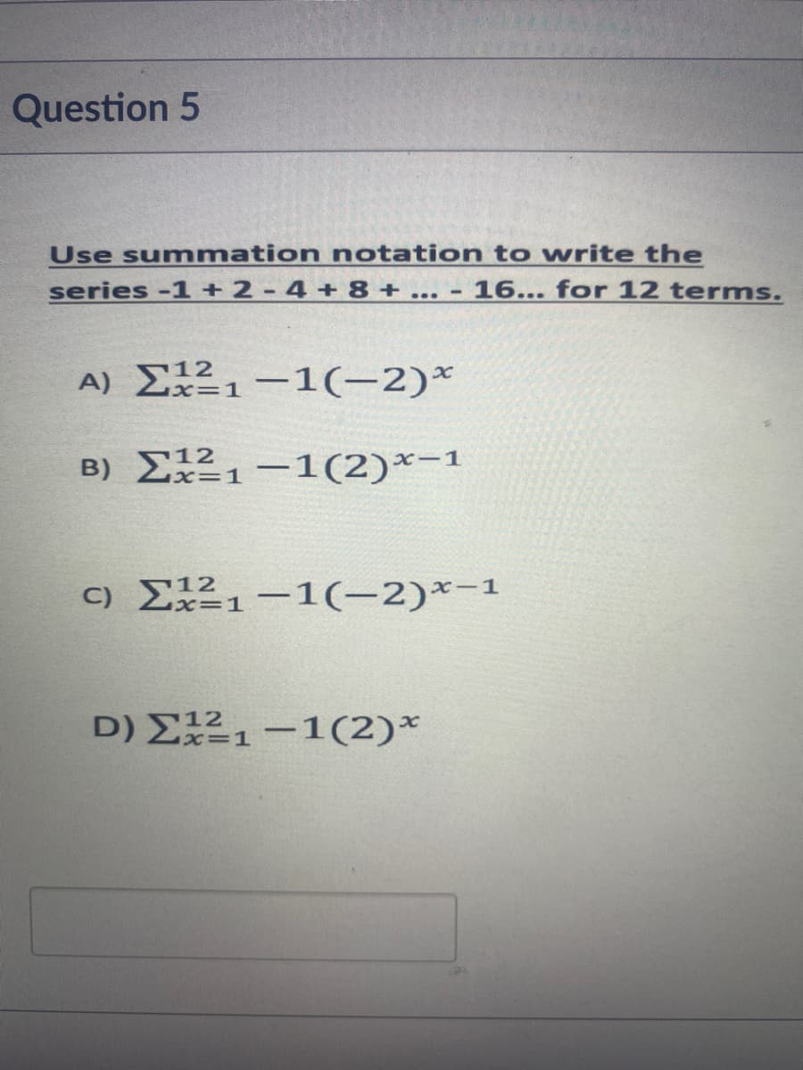 Question 5
Use summation notation to write the
series -1 +2 - 4 ++ 8 + ...
16... for 12 terms.
A) E21-1(-2)*
x=1
B) E12-1(2)*-1
x=1
C) E21-1(-2)*-1
D) E21-1(2)*
x-1-1(2)*
