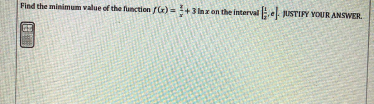 Find the minimum value of the function f(x) = =+3 Inx on the interval ,e. JUSTIFY YOUR ANSWER.

