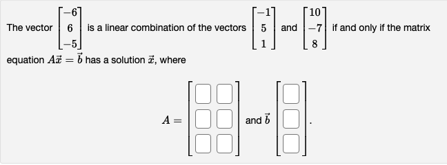10
The vector 6 is a linear combination of the vectors 5 and 7 if and only if the matrix
-5
8
equation A = has a solution 7, where
A =
16
and
