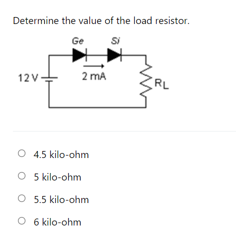 Determine the value of the load resistor.
Ge
Si
12 V
2 mA
RL
O 4.5 kilo-ohm
O 5 kilo-ohm
O 5.5 kilo-ohm
O 6 kilo-ohm
