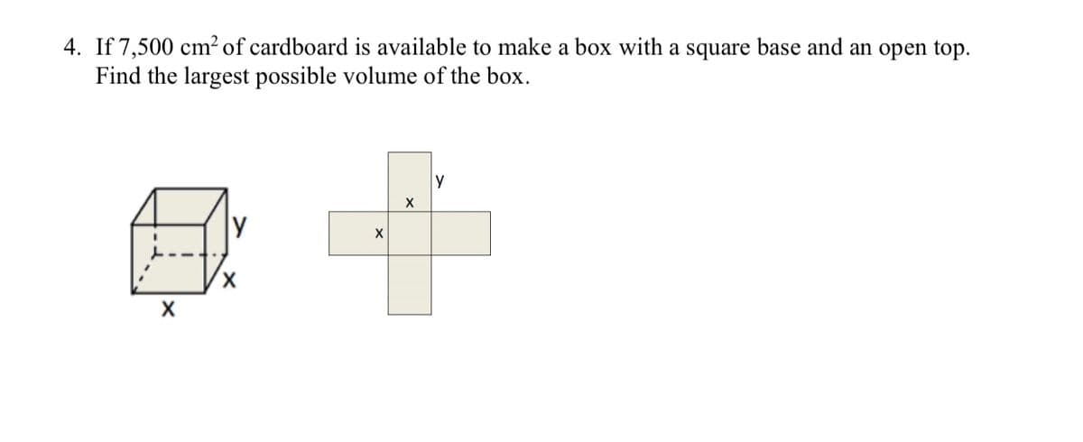 4. If 7,500 cm² of cardboard is available to make a box with a square base and an open top.
Find the largest possible volume of the box.
y
X,
