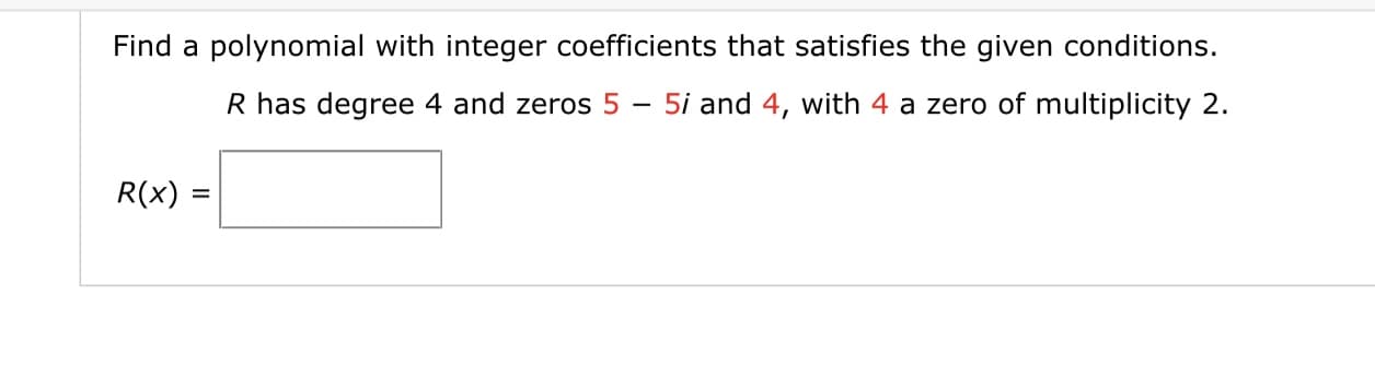 Find a polynomial with integer coefficients that satisfies the given conditions.
R has degree 4 and zeros 5 – 5i and 4, with 4 a zero of multiplicity 2.
R(x) =
