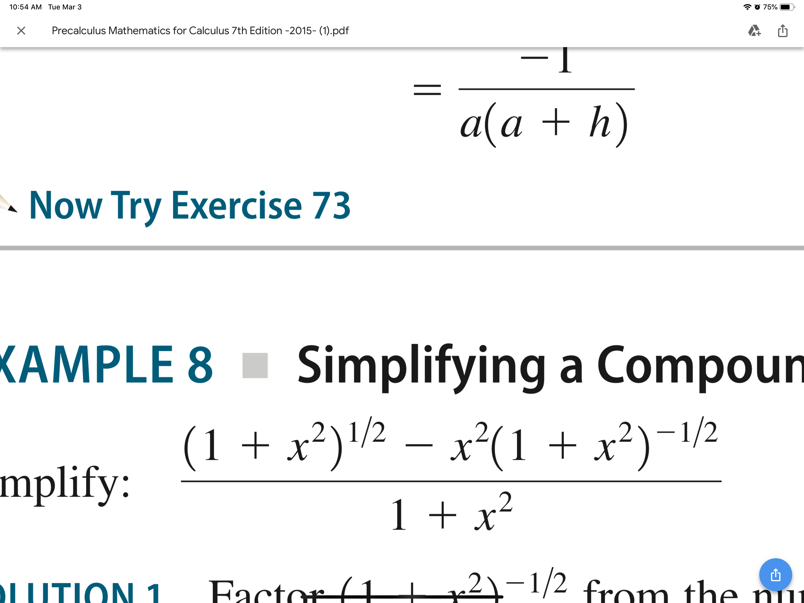 10:54 AM Tue Mar 3
75%
Precalculus Mathematics for Calculus 7th Edition -2015- (1).pdf
-1
a(a + h)
- Now Try Exercise 73
KAMPLE 8 - Simplifying a Compoun
(1 + x²)'/2 –
x²(1 + x²)¬/½
–1/2
mplify:
1 + x²
Factor (1
2)-1/2 from the nu
LUTION 1
