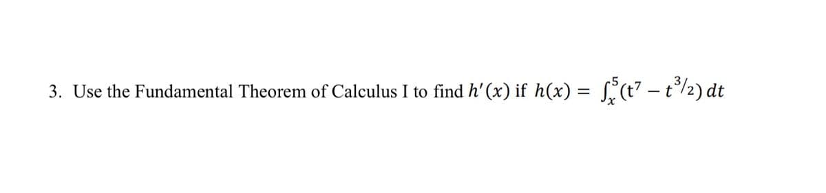 3. Use the Fundamental Theorem of Calculus I to find h' (x) if h(x) = [,(t7 – t°/2) dt
