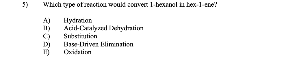 Which type of reaction would convert 1-hexanol in hex-1-ene?
A)
В)
Hydration
Acid-Catalyzed Dehydration
Substitution
Base-Driven Elimination
E)
Oxidation
